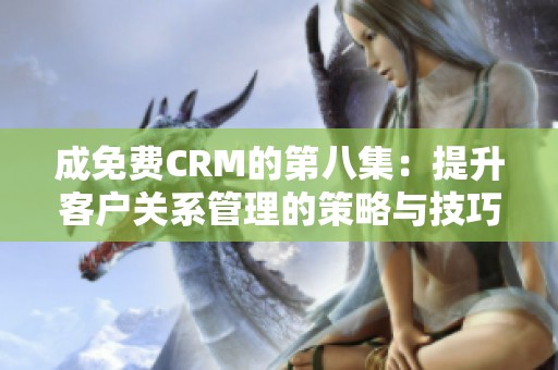 成免費CRM的第八集：提升客戶關(guān)系管理的策略與技巧探討