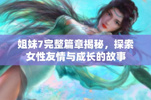 姐妹7完整篇章揭秘，探索女性友情與成長的故事