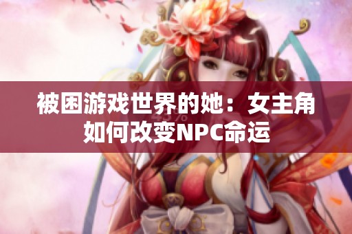 被困游戲世界的她：女主角如何改變NPC命運