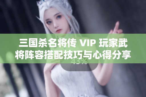 三國殺名將傳 VIP 玩家武將陣容搭配技巧與心得分享