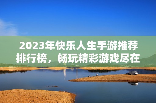 2023年快樂人生手游推薦排行榜，暢玩精彩游戲盡在火把云手游網(wǎng)