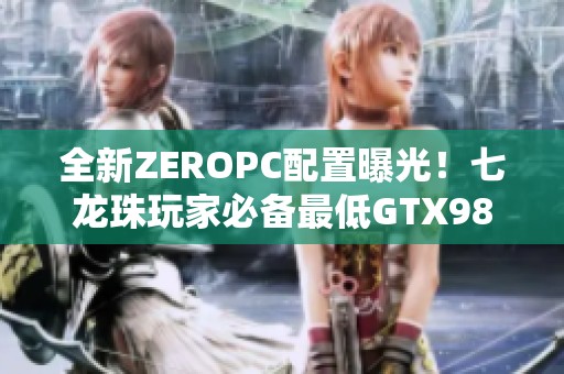 全新ZEROPC配置曝光！七龍珠玩家必備最低GTX980設(shè)備解析