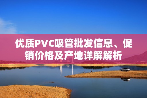 優(yōu)質(zhì)PVC吸管批發(fā)信息、促銷價格及產(chǎn)地詳解解析