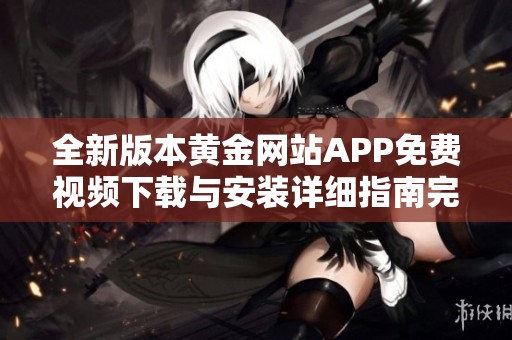 全新版本黃金網站APP免費視頻下載與安裝詳細指南完整版