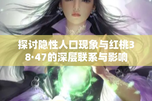 探討隱性人口現(xiàn)象與紅桃38·47的深層聯(lián)系與影響