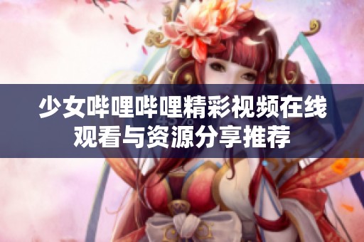 少女嗶哩嗶哩精彩視頻在線觀看與資源分享推薦