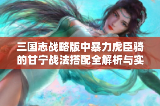 三國志戰(zhàn)略版中暴力虎臣騎的甘寧戰(zhàn)法搭配全解析與實(shí)戰(zhàn)技巧