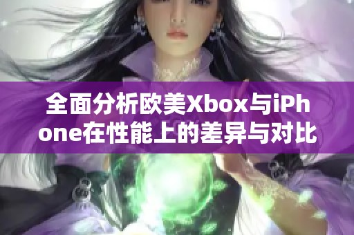 全面分析歐美Xbox與iPhone在性能上的差異與對(duì)比