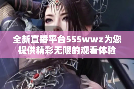 全新直播平臺555wwz為您提供精彩無限的觀看體驗