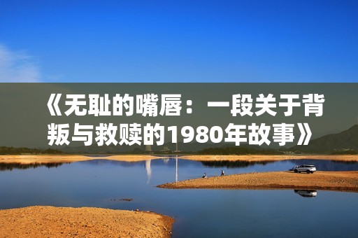 《無恥的嘴唇：一段關(guān)于背叛與救贖的1980年故事》