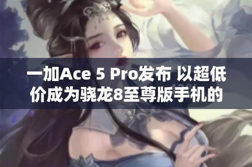 一加Ace 5 Pro發(fā)布 以超低價成為驍龍8至尊版手機的新選擇