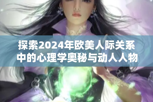 探索2024年歐美人際關(guān)系中的心理學(xué)奧秘與動(dòng)人人物解析