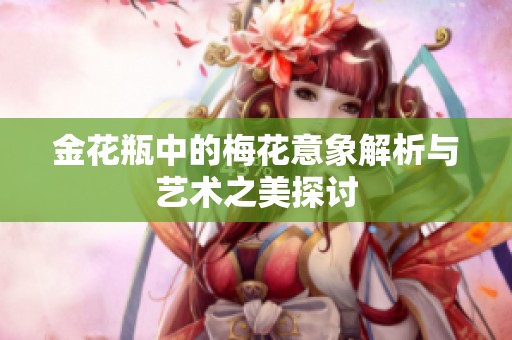 金花瓶中的梅花意象解析與藝術(shù)之美探討