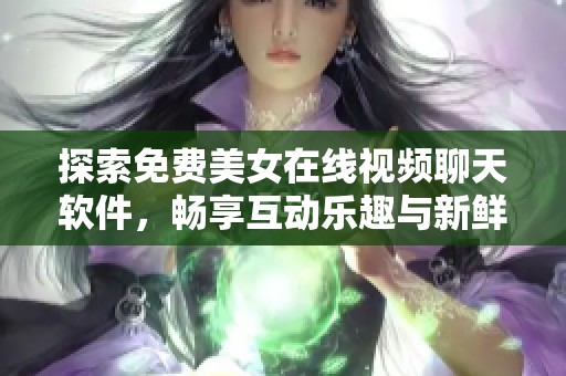 探索免費(fèi)美女在線視頻聊天軟件，暢享互動(dòng)樂(lè)趣與新鮮體驗(yàn)