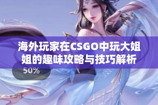 海外玩家在CSGO中玩大姐姐的趣味攻略與技巧解析