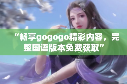 “暢享gogogo精彩內(nèi)容，完整國語版本免費獲取”