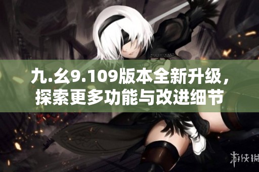 九.幺9.109版本全新升級(jí)，探索更多功能與改進(jìn)細(xì)節(jié)