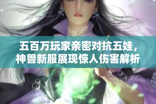 五百萬玩家親密對抗五娃，神獸新服展現(xiàn)驚人傷害解析