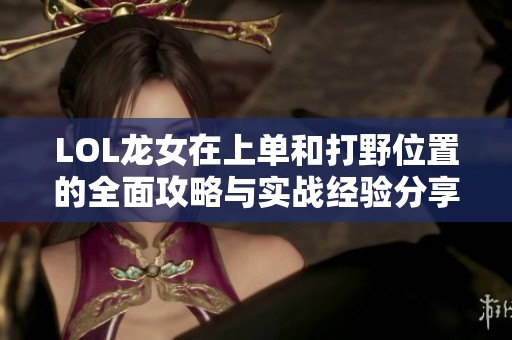 LOL龍女在上單和打野位置的全面攻略與實戰(zhàn)經(jīng)驗分享