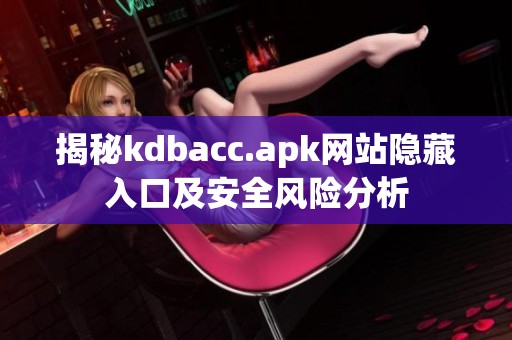 揭秘kdbacc.apk網(wǎng)站隱藏入口及安全風險分析