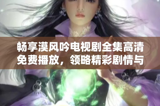 暢享漠風(fēng)吟電視劇全集高清免費(fèi)播放，領(lǐng)略精彩劇情與人物情感