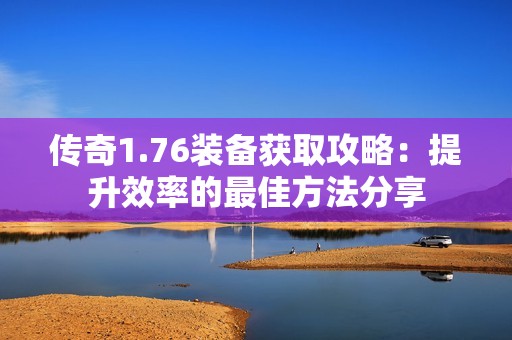 傳奇1.76裝備獲取攻略：提升效率的最佳方法分享