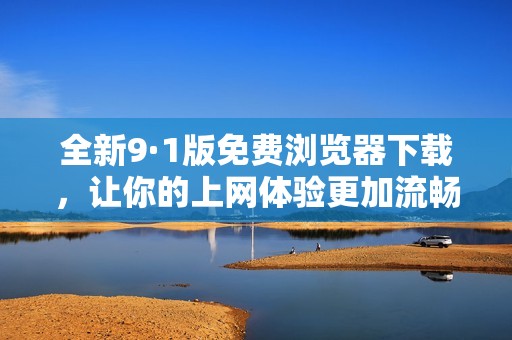 全新9·1版免費瀏覽器下載，讓你的上網(wǎng)體驗更加流暢便捷