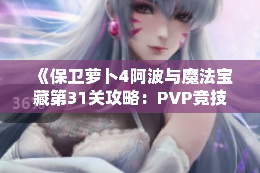 《保衛(wèi)蘿卜4阿波與魔法寶藏第31關(guān)攻略：PVP競技場制勝技巧大揭秘》