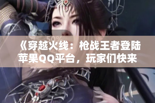 《穿越火線：槍?xiě)?zhàn)王者登陸蘋(píng)果QQ平臺(tái)，玩家們快來(lái)體驗(yàn)新挑戰(zhàn)！》