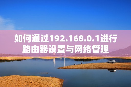 如何通過192.168.0.1進(jìn)行路由器設(shè)置與網(wǎng)絡(luò)管理