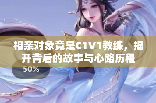 相親對(duì)象竟是C1V1教練，揭開(kāi)背后的故事與心路歷程