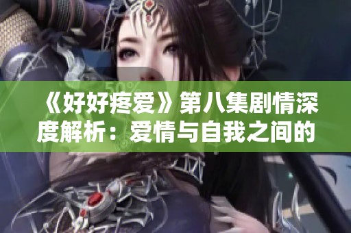 《好好疼愛》第八集劇情深度解析：愛情與自我之間的抉擇