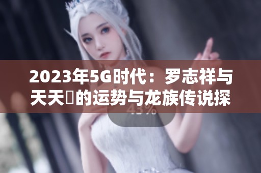 2023年5G時代：羅志祥與天天奭的運勢與龍族傳說探秘