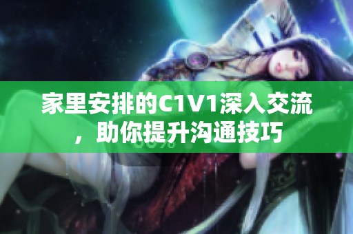 家里安排的C1V1深入交流，助你提升溝通技巧