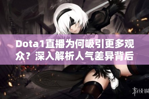 Dota1直播為何吸引更多觀眾？深入解析人氣差異背后的原因