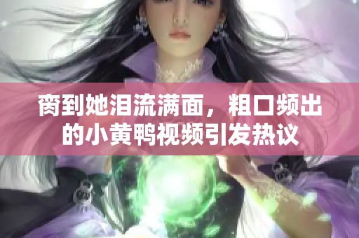 臠到她淚流滿面，粗口頻出的小黃鴨視頻引發(fā)熱議