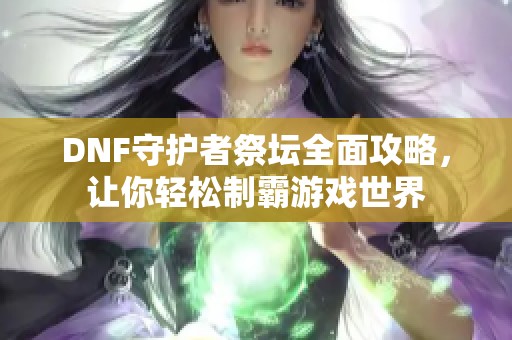 DNF守護(hù)者祭壇全面攻略，讓你輕松制霸游戲世界