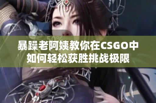 暴躁老阿姨教你在CSGO中如何輕松獲勝挑戰(zhàn)極限