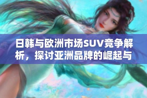 日韓與歐洲市場SUV競爭解析，探討亞洲品牌的崛起與挑戰(zhàn)