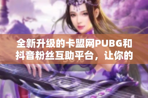 全新升級(jí)的卡盟網(wǎng)PUBG和抖音粉絲互助平臺(tái)，讓你的社交媒體增粉加速