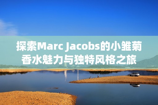 探索Marc Jacobs的小雛菊香水魅力與獨(dú)特風(fēng)格之旅