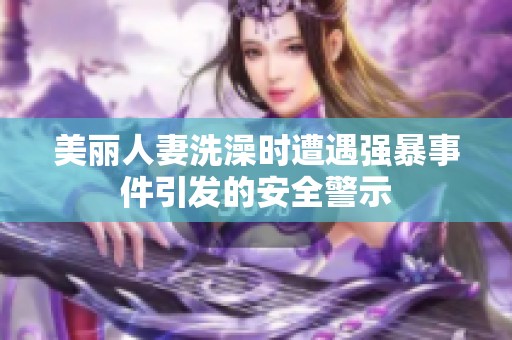 美麗人妻洗澡時(shí)遭遇強(qiáng)暴事件引發(fā)的安全警示