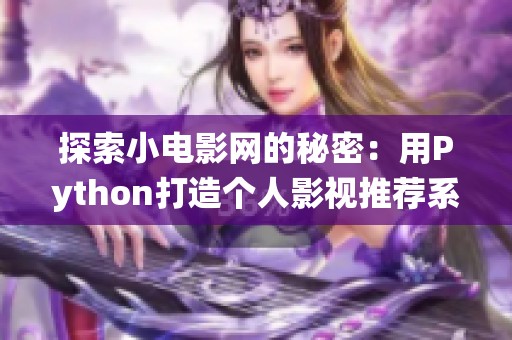 探索小電影網(wǎng)的秘密：用Python打造個(gè)人影視推薦系統(tǒng)