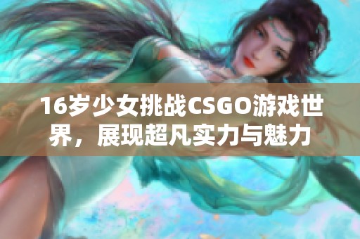 16歲少女挑戰(zhàn)CSGO游戲世界，展現(xiàn)超凡實力與魅力