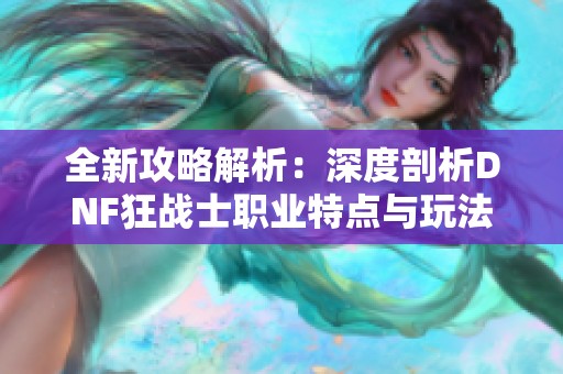 全新攻略解析：深度剖析DNF狂戰(zhàn)士職業(yè)特點與玩法秘訣