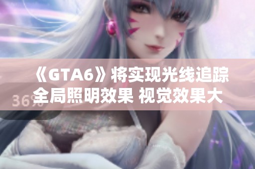 《GTA6》將實現(xiàn)光線追蹤全局照明效果 視覺效果大幅提升