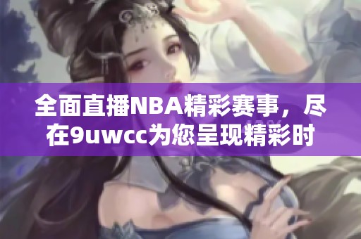 全面直播NBA精彩賽事，盡在9uwcc為您呈現(xiàn)精彩時(shí)刻