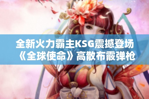 全新火力霸主KSG震撼登場《全球使命》高散布霰彈槍詳解