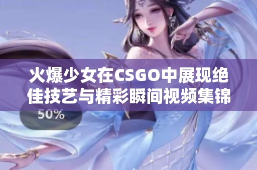 火爆少女在CSGO中展現(xiàn)絕佳技藝與精彩瞬間視頻集錦