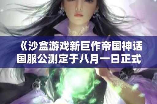 《沙盒游戲新巨作帝國神話國服公測定于八月一日正式上線》